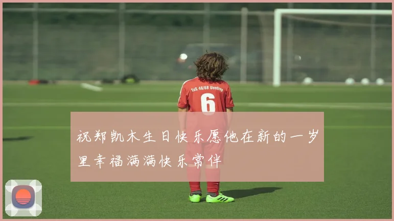 祝郑凯木生日快乐愿他在新的一岁里幸福满满快乐常伴