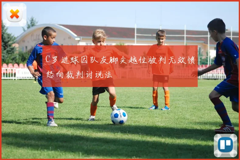 C罗进球因队友脚尖越位被判无效愤怒向裁判讨说法