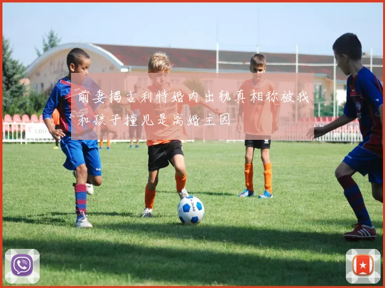 前妻揭古利特婚内出轨真相称被我和孩子撞见是离婚主因