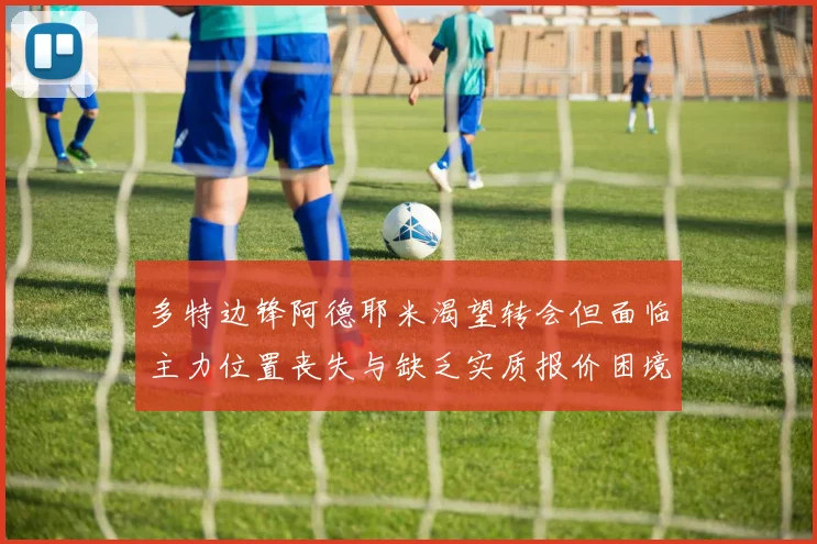多特边锋阿德耶米渴望转会但面临主力位置丧失与缺乏实质报价困境