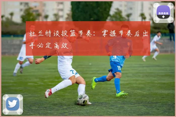杜兰特谈投篮节奏：掌握节奏后出手必定高效