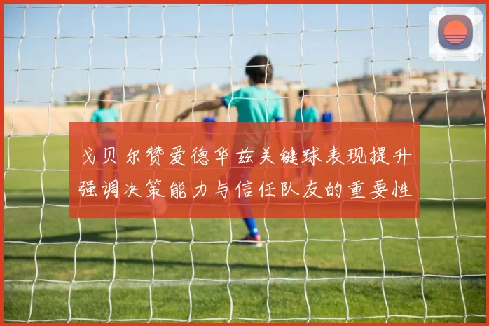 戈贝尔赞爱德华兹关键球表现提升强调决策能力与信任队友的重要性