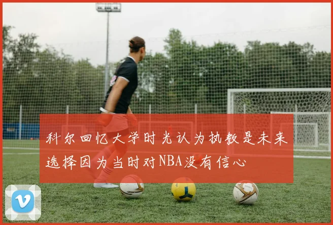 科尔回忆大学时光认为执教是未来选择因为当时对NBA没有信心