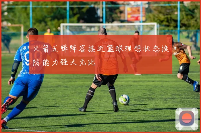 火箭五锋阵容接近篮球理想状态换防能力强大无比