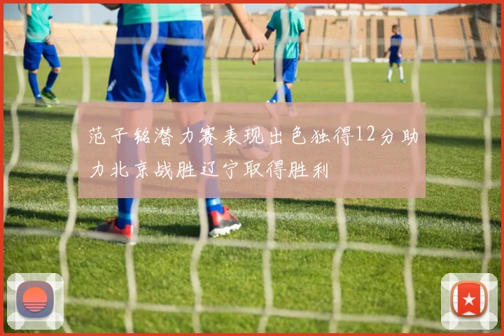 范子铭潜力赛表现出色独得12分助力北京战胜辽宁取得胜利