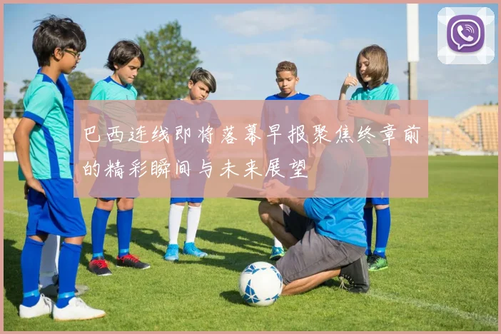 巴西连线即将落幕早报聚焦终章前的精彩瞬间与未来展望