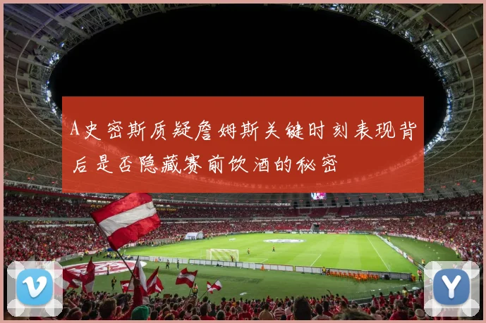 A史密斯质疑詹姆斯关键时刻表现背后是否隐藏赛前饮酒的秘密