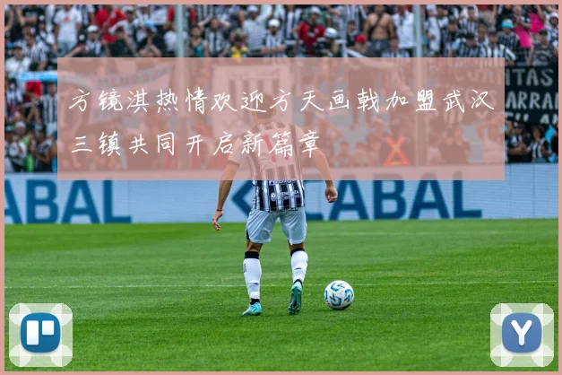 方镜淇热情欢迎方天画戟加盟武汉三镇共同开启新篇章
