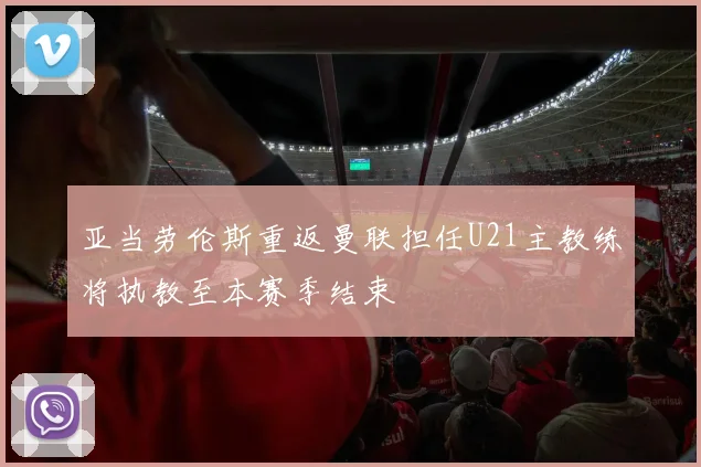亚当劳伦斯重返曼联担任U21主教练将执教至本赛季结束