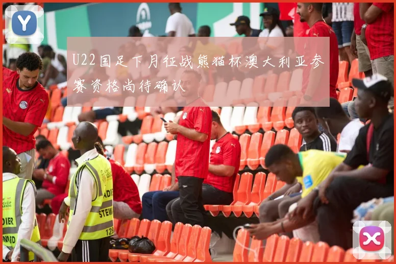 U22国足下月征战熊猫杯澳大利亚参赛资格尚待确认