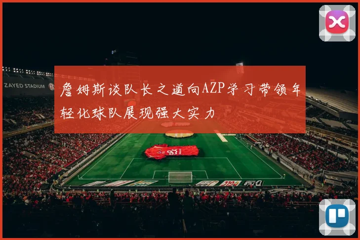 詹姆斯谈队长之道向AZP学习带领年轻化球队展现强大实力