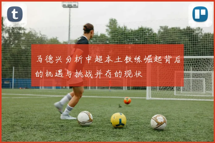 马德兴分析中超本土教练崛起背后的机遇与挑战并存的现状