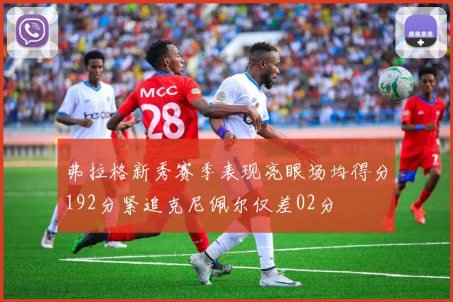 弗拉格新秀赛季表现亮眼场均得分192分紧追克尼佩尔仅差02分