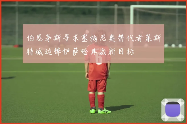 伯恩茅斯寻求塞梅尼奥替代者莱斯特城边锋伊萨哈库成新目标