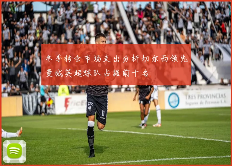 冬季转会市场支出分析切尔西领先曼城英超球队占据前十名