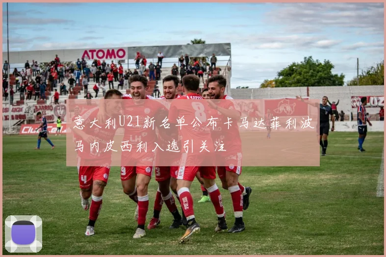 意大利U21新名单公布卡马达菲利波马内皮西利入选引关注