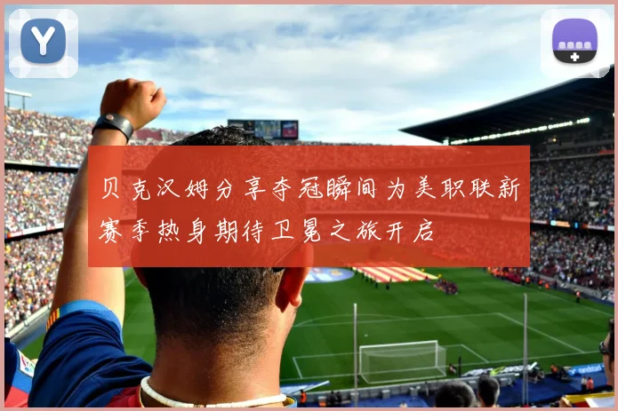 贝克汉姆分享夺冠瞬间为美职联新赛季热身期待卫冕之旅开启