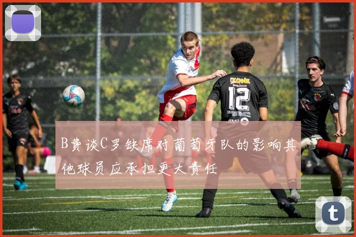 B费谈C罗缺席对葡萄牙队的影响其他球员应承担更大责任