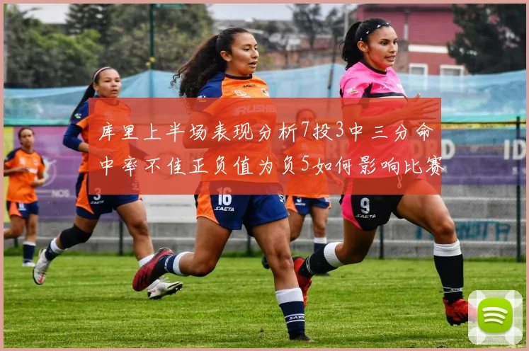 库里上半场表现分析7投3中三分命中率不佳正负值为负5如何影响比赛走势