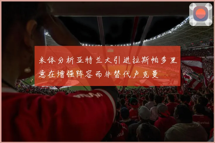 米体分析亚特兰大引进拉斯帕多里意在增强阵容而非替代卢克曼