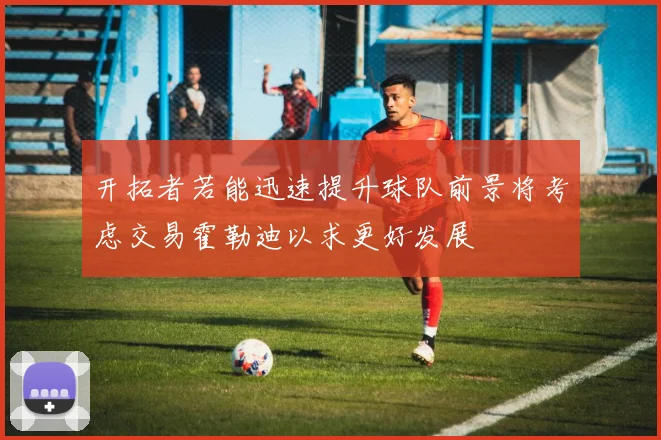 开拓者若能迅速提升球队前景将考虑交易霍勒迪以求更好发展