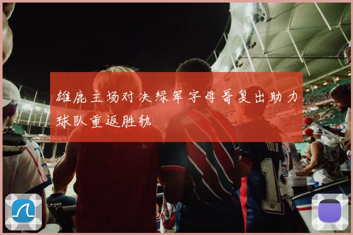 雄鹿主场对决绿军字母哥复出助力球队重返胜轨