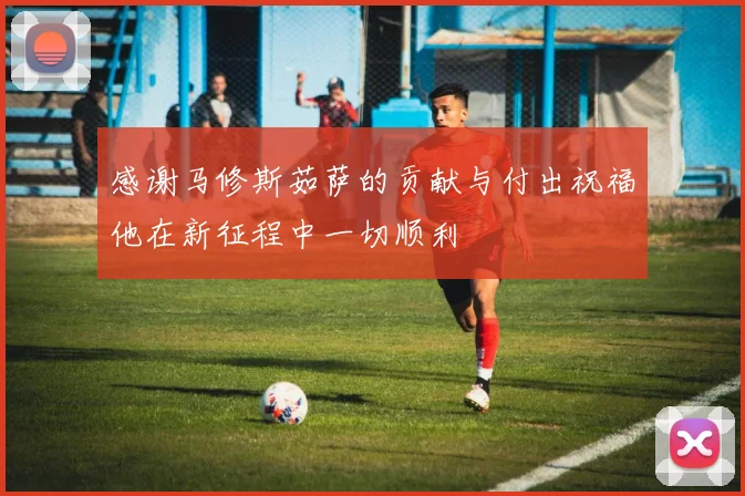 感谢马修斯茹萨的贡献与付出祝福他在新征程中一切顺利