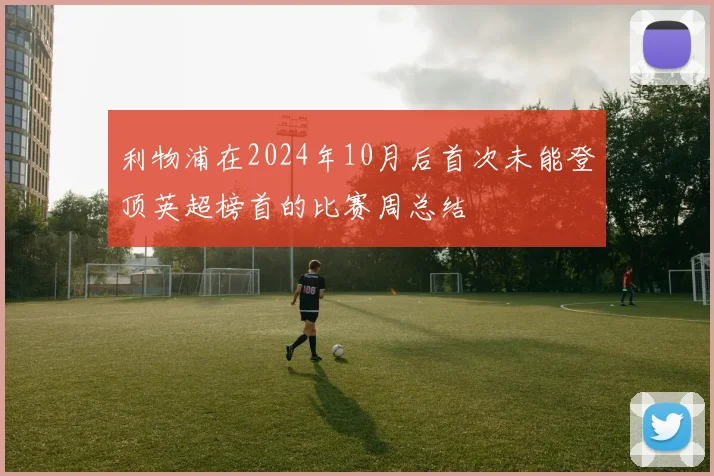 利物浦在2024年10月后首次未能登顶英超榜首的比赛周总结