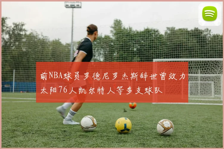 前NBA球员罗德尼罗杰斯辞世曾效力太阳76人凯尔特人等多支球队