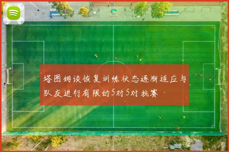 塔图姆谈恢复训练状态逐渐适应与队友进行有限的5对5对抗赛