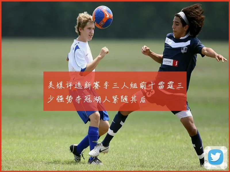 美媒评选新赛季三人组前十雷霆三少强势夺冠湖人紧随其后