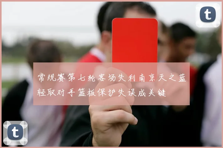 常规赛第七轮客场失利南京天之蓝轻取对手篮板保护失误成关键