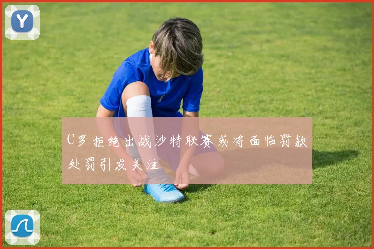 C罗拒绝出战沙特联赛或将面临罚款处罚引发关注