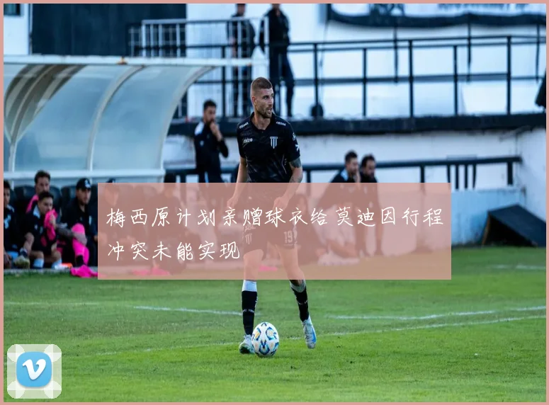 梅西原计划亲赠球衣给莫迪因行程冲突未能实现