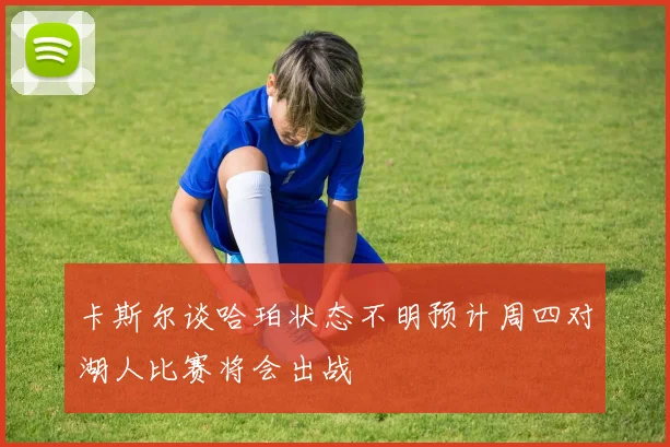 卡斯尔谈哈珀状态不明预计周四对湖人比赛将会出战