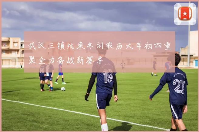 武汉三镇结束冬训农历大年初四重聚全力备战新赛季