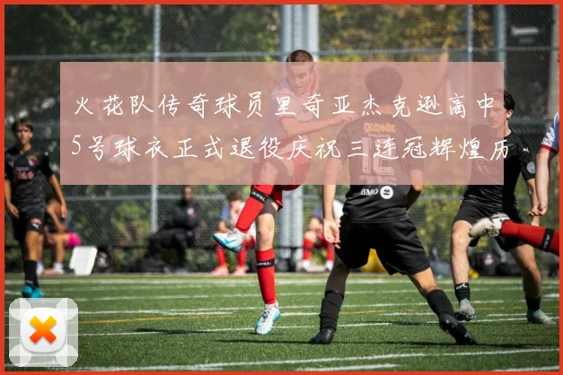 火花队传奇球员里奇亚杰克逊高中5号球衣正式退役庆祝三连冠辉煌历史