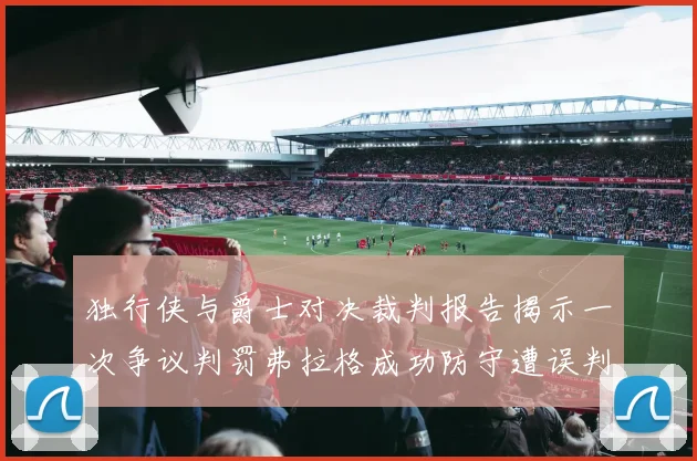 独行侠与爵士对决裁判报告揭示一次争议判罚弗拉格成功防守遭误判