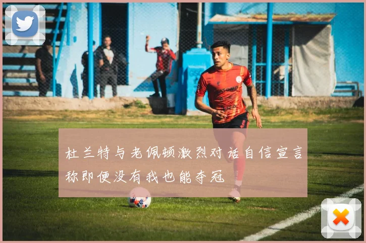 杜兰特与老佩顿激烈对话自信宣言称即便没有我也能夺冠