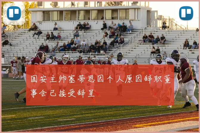 国安主帅塞蒂恩因个人原因辞职董事会已接受辞呈