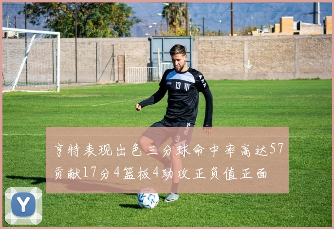亨特表现出色三分球命中率高达57贡献17分4篮板4助攻正负值正面