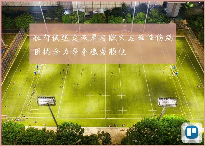 独行侠送走浓眉与欧文后面临伤病困扰全力争夺选秀顺位