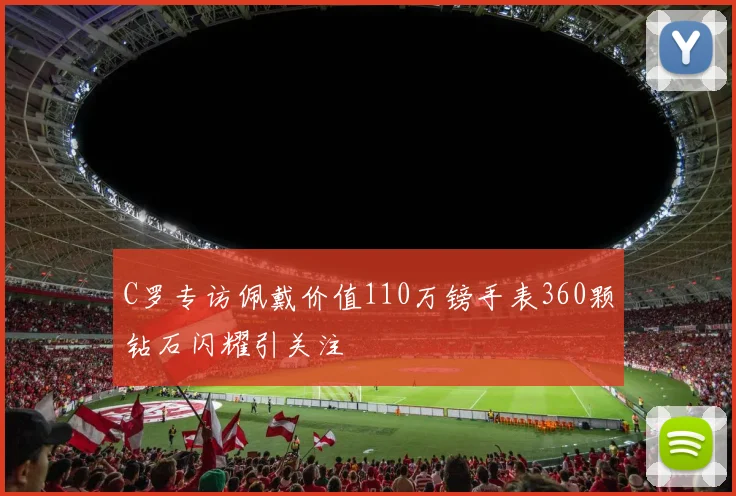 C罗专访佩戴价值110万镑手表360颗钻石闪耀引关注