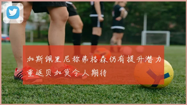 加斯佩里尼称弗格森仍有提升潜力重返贝加莫令人期待