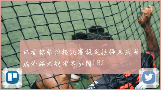 记者称弗拉格比赛稳定性强未来或成圣诞大战常客如同LBJ