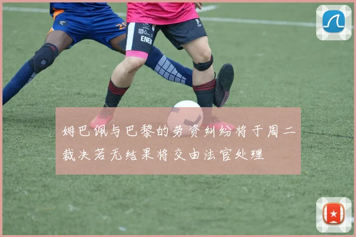 姆巴佩与巴黎的劳资纠纷将于周二裁决若无结果将交由法官处理