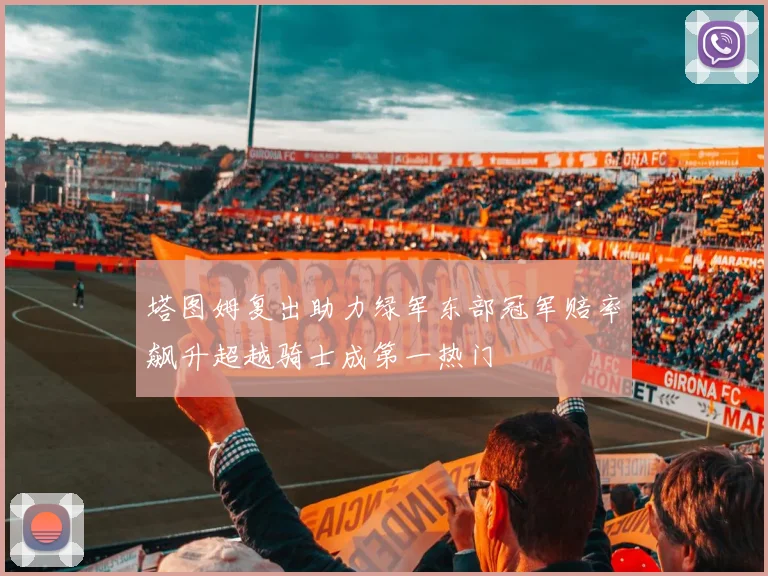 塔图姆复出助力绿军东部冠军赔率飙升超越骑士成第一热门