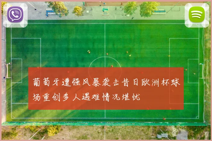 葡萄牙遭强风暴袭击昔日欧洲杯球场重创多人遇难情况堪忧